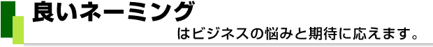 良いネーミングはビジネスの悩みと期待に応えます。